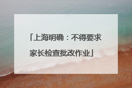 上海明确：不得要求家长检查批改作业