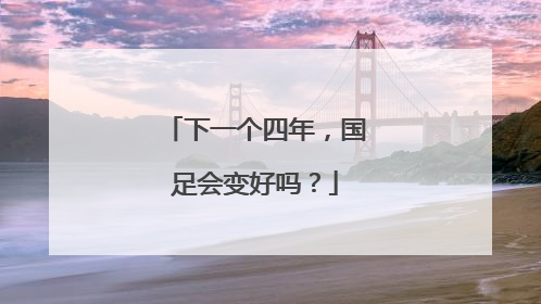 下一个四年，国足会变好吗？
