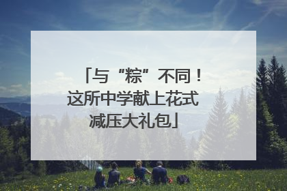 与“粽”不同！这所中学献上花式减压大礼包