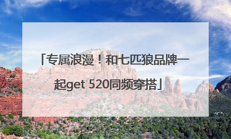 专属浪漫！和七匹狼品牌一起get 520同频穿搭