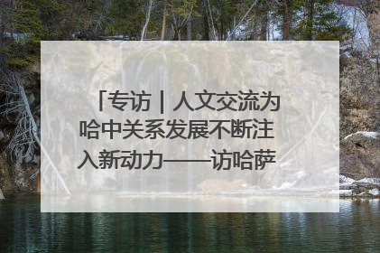 专访｜人文交流为哈中关系发展不断注入新动力——访哈萨克斯坦文化与信息部部长巴拉耶娃