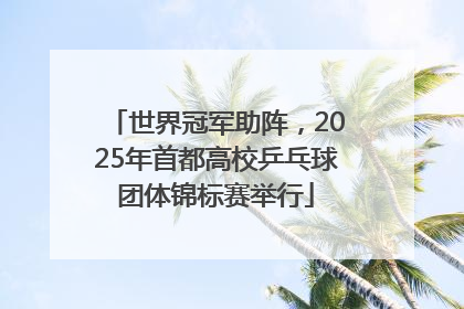 世界冠军助阵，2025年首都高校乒乓球团体锦标赛举行