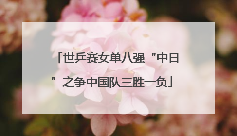 世乒赛女单八强“中日”之争中国队三胜一负