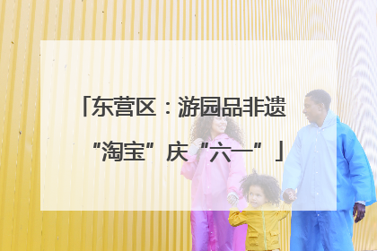 东营区：游园品非遗 “淘宝”庆“六一”