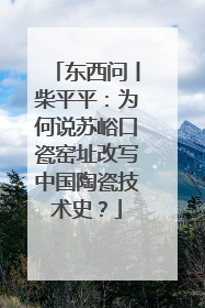 东西问丨柴平平：为何说苏峪口瓷窑址改写中国陶瓷技术史？