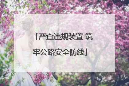 严查违规装置 筑牢公路安全防线