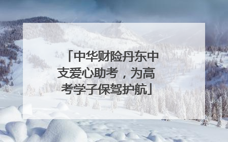 中华财险丹东中支爱心助考，为高考学子保驾护航