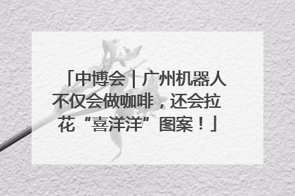 中博会｜广州机器人不仅会做咖啡，还会拉花“喜洋洋”图案！