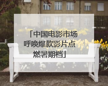 中国电影市场呼唤爆款影片点燃暑期档