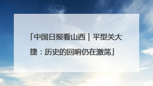 中国日报看山西｜平型关大捷：历史的回响仍在激荡