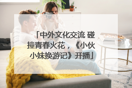 中外文化交流 碰撞青春火花，《小伙小妹换游记》开播