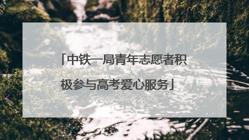 中铁一局青年志愿者积极参与高考爱心服务