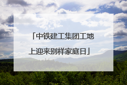 中铁建工集团工地上迎来别样家庭日