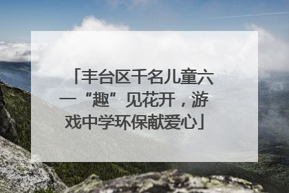 丰台区千名儿童六一“趣”见花开，游戏中学环保献爱心