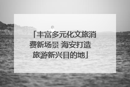 丰富多元化文旅消费新场景 海安打造旅游新兴目的地