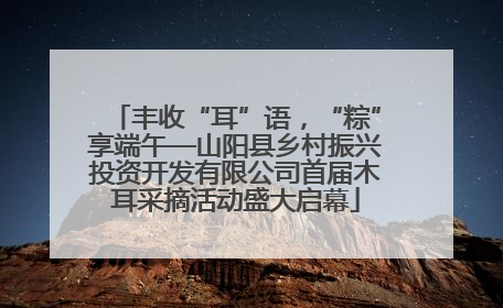 丰收“耳”语，“粽”享端午—山阳县乡村振兴投资开发有限公司首届木耳采摘活动盛大启幕