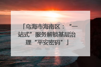 乌海市海南区：“一站式”服务解锁基层治理“平安密码”