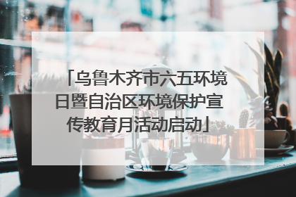 乌鲁木齐市六五环境日暨自治区环境保护宣传教育月活动启动