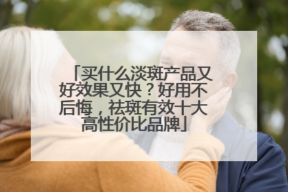买什么淡斑产品又好效果又快？好用不后悔，祛斑有效十大高性价比品牌