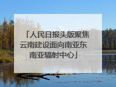 人民日报头版聚焦云南建设面向南亚东南亚辐射中心