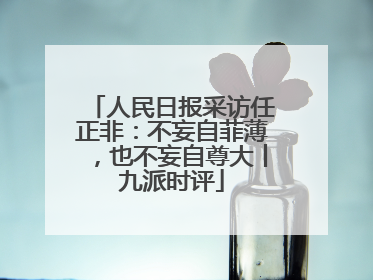 人民日报采访任正非：不妄自菲薄，也不妄自尊大丨九派时评