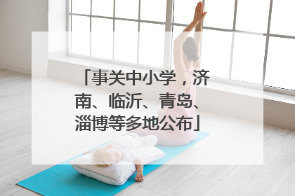 事关中小学，济南、临沂、青岛、淄博等多地公布