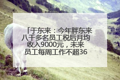 于东来：今年胖东来八千多名员工税后月均收入9000元，未来员工每周工作不超36小时，年假40天起