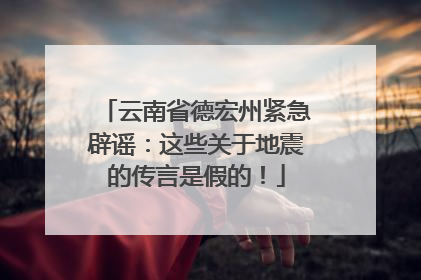 云南省德宏州紧急辟谣：这些关于地震的传言是假的！