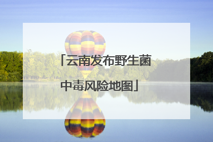 云南发布野生菌中毒风险地图