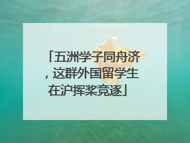 五洲学子同舟济，这群外国留学生在沪挥桨竞逐