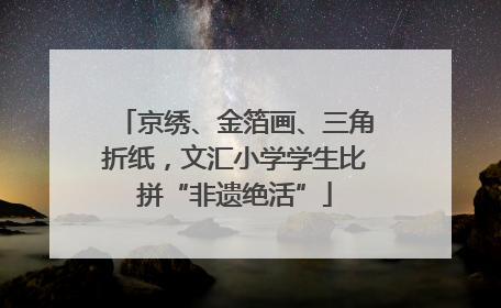 京绣、金箔画、三角折纸，文汇小学学生比拼“非遗绝活”