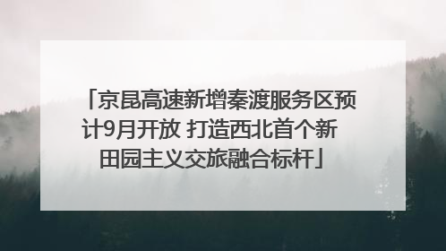 京昆高速新增秦渡服务区预计9月开放 打造西北首个新田园主义交旅融合标杆