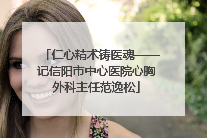 仁心精术铸医魂——记信阳市中心医院心胸外科主任范逸松
