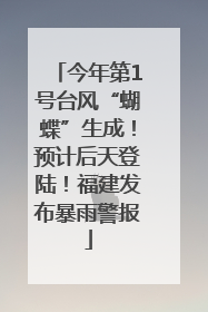 今年第1号台风“蝴蝶”生成！预计后天登陆！福建发布暴雨警报
