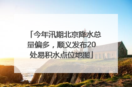 今年汛期北京降水总量偏多，顺义发布20处易积水点位地图