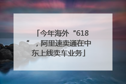 今年海外“618”，阿里速卖通在中东上线卖车业务