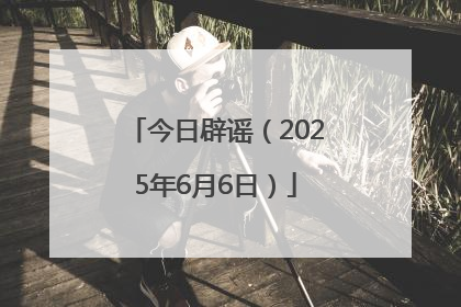 今日辟谣（2025年6月6日）