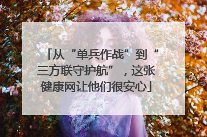 从“单兵作战”到“三方联守护航”，这张健康网让他们很安心