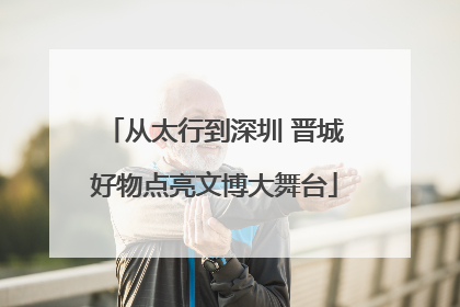 从太行到深圳 晋城好物点亮文博大舞台