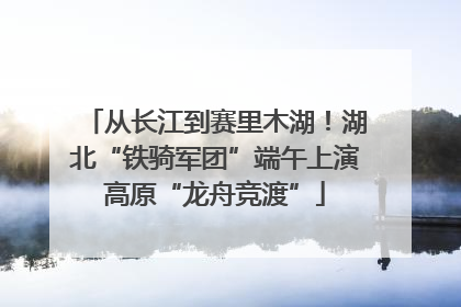 从长江到赛里木湖！湖北“铁骑军团”端午上演高原“龙舟竞渡”