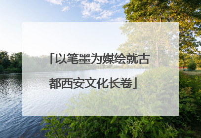 以笔墨为媒绘就古都西安文化长卷