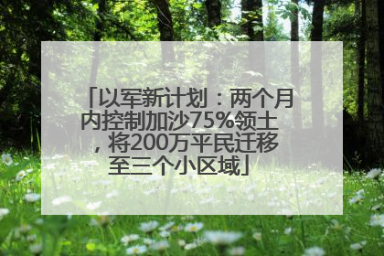 以军新计划：两个月内控制加沙75%领土，将200万平民迁移至三个小区域