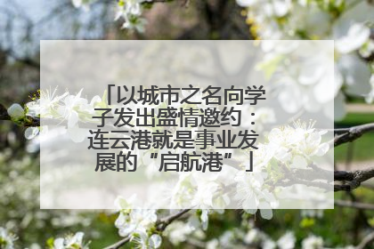 以城市之名向学子发出盛情邀约：连云港就是事业发展的“启航港”