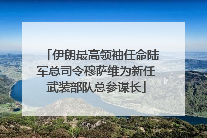 伊朗最高领袖任命陆军总司令穆萨维为新任武装部队总参谋长