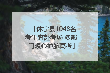 休宁县1048名考生奔赴考场 多部门暖心护航高考