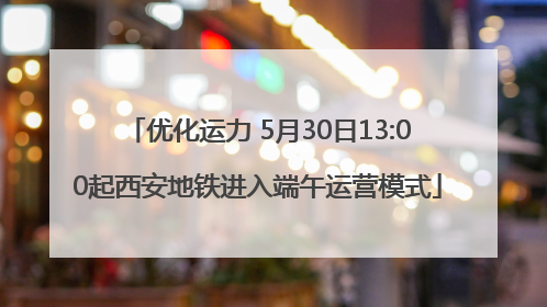 优化运力 5月30日13:00起西安地铁进入端午运营模式