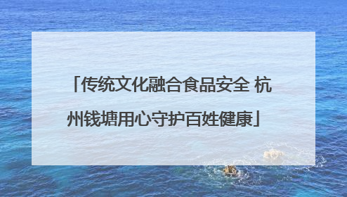 传统文化融合食品安全 杭州钱塘用心守护百姓健康