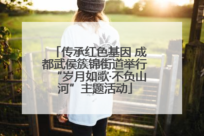 传承红色基因 成都武侯簇锦街道举行“岁月如歌·不负山河”主题活动