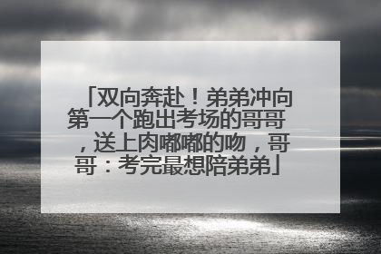 双向奔赴！弟弟冲向第一个跑出考场的哥哥，送上肉嘟嘟的吻，哥哥：考完最想陪弟弟
