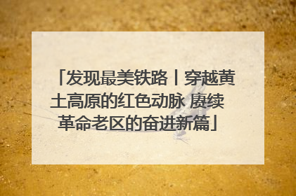 发现最美铁路丨穿越黄土高原的红色动脉 赓续革命老区的奋进新篇